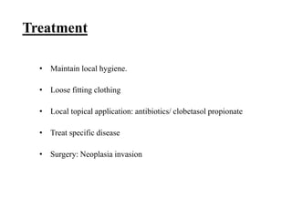 Treatment
• Maintain local hygiene.
• Loose fitting clothing
• Local topical application: antibiotics/ clobetasol propionate
• Treat specific disease
• Surgery: Neoplasia invasion
 