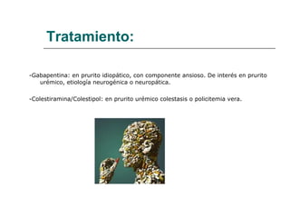 Tratamiento: -Gabapentina: en prurito idiopático, con componente ansioso. De interés en prurito urémico, etiología neurogénica o neuropática. -Colestiramina/Colestipol: en prurito urémico colestasis o policitemia vera. 