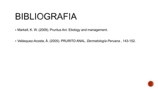  Markell, K. W. (2009). Pruritus Ani: Etiology and management. 
 Velásquez-Acosta, Á. (2005). PRURITO ANAL. Dermatología Peruana , 143-152. 
 