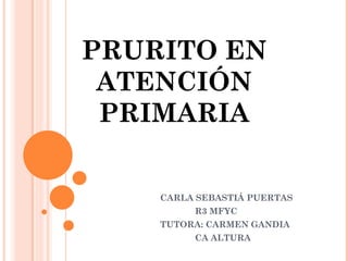 CARLA SEBASTIÁ PUERTAS
R3 MFYC
TUTORA: CARMEN GANDIA
CA ALTURA
PRURITO EN
ATENCIÓN
PRIMARIA
 