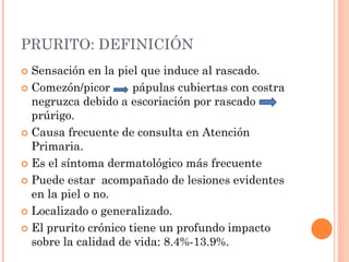 PRURITO: DEFINICIÓN
 Sensación en la piel que induce al rascado.
 Comezón/picor pápulas cubiertas con costra
negruzca de...