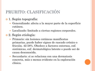 PRURITO: CLASIFICACIÓN
 1. Según topografía:
 Generalizado: afecta a la mayor parte de la superficie
cutánea.
 Localiza...