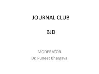 JOURNAL CLUB
BJD
MODERATOR
Dr. Puneet Bhargava

 