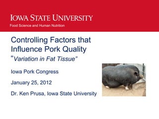 Food Science and Human Nutrition



Controlling Factors that
Influence Pork Quality
“Variation in Fat Tissue”
Iowa Pork Congress

January 25, 2012

Dr. Ken Prusa, Iowa State University
 