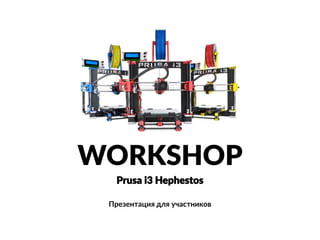 WORKSHOP 
Prusai3 Hephestos 
Презентация для участников  