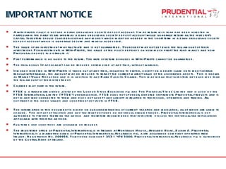 IMPORTANT NOTICE A with-profits policy is not like a bank or building society deposit account. It may return less than has been invested in particular in the early years whereas a bank or building society deposit account would generally return all the investor’s capital. Investors should consider keeping any money which might be needed in the short term in a bank or building society deposit account which is generally secure and readily accessible. The value of an investment may fluctuate and is not guaranteed. Your client may not get back the full amount of their investment. For investments in With-Profits, the value of the policy depends on how much profit the fund makes and how Prudential decides to distribute it. Past performance is no guide to the future. The rate of future bonuses in With-Profits cannot be guaranteed. The final bonus (if applicable) can be reduced or removed at any time, without warning. If money invested in With-Profits is taken out at any time, including to switch, except on a death claim or to meet certain regular withdrawals, the amount may be reduced to reflect the current market value of the underlying assets.  This is known as Market Value Reduction and is in addition to any Early Cash-In Charge. This may mean that investors get back less than the full amount of their investment. Charges may vary in the future. FTSE is a trademark owned jointly by the London Stock Exchange plc and The Financial Times Limited and is used by the FTSE International Limited (“FTSE”) under licence. FTSE does not sponsor, endorse or promote Prudential products and is not in any way connected to them and does not accept any liability in relation to their issue, operation and trading. All copyright in the index values and constituent list vests in FTSE. The information in this document is based on our understanding of current  taxation and legislation, all of which are liable to change.  The impact of taxation and any tax relief depends on individual circumstances. Prudential International is not authorised to provide German tax advice  and therefore recommends that investors  discuss the individual tax implications applicable with their tax advisor. Full terms and conditions are available on request. The registered office of Prudential International is in Ireland at Montague House, Adelaide Road, Dublin 2. Prudential International is a marketing name of Prudential International Assurance plc, a life assurance company operating from Ireland. Registration No. 209956. Telephone number + 353 1 476 5000. Prudential International Assurance plc is authorised by the Central Bank of Ireland. 
