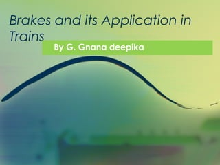 Brakes and its Application in
Trains
       By G. Gnana deepika
 