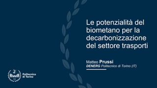 Matteo Prussi
DENERG Politecnico di Torino (IT)
Le potenzialità del
biometano per la
decarbonizzazione
del settore trasporti
 