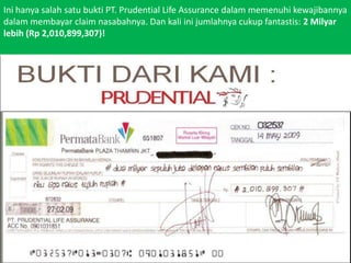 Inihanyasalahsatubukti PT. Prudential Life Assurance dalammemenuhikewajibannyadalammembayar claim nasabahnya. Dan kali inijumlahnyacukupfantastis: 2 Milyarlebih (Rp 2,010,899,307)!