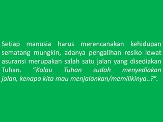 Setiapmanusiaharusmerencanakankehidupansematangmungkin, adanyapengalihanresikolewatasuransimerupakansalahsatujalan yang disediakanTuhan. KalauTuhansudahmenyediakanjalan, kenapakitamaumenjalankan/memilikinya..?.