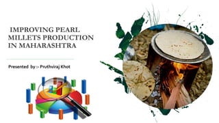 IMPROVING PEARL
MILLETS PRODUCTION
IN MAHARASHTRA
Presented by :- Pruthviraj Khot
 
