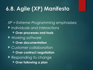 6.8. Agile (XP) Manifesto
XP = Extreme Programming emphasises:
 Individuals and interactions
 Over processes and tools
 Working software
 Over documentation
 Customer collaboration
 Over contract negotiation
 Responding to change
 Over following a plan
 