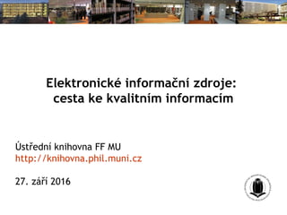 Elektronické informační zdroje:
cesta ke kvalitním informacím
Ústřední knihovna FF MU
http://knihovna.phil.muni.cz
Podzim 2017
 