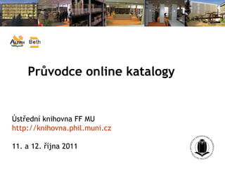 Průvodce online katalogy   Ústřední knihovna FF MU http://knihovna.phil.muni.cz 11. a 12. října 2011 