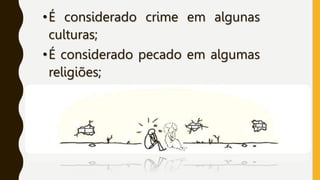 •É considerado crime em algunas
culturas;
•É considerado pecado em algumas
religiões;
 