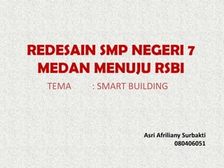 REDESAIN SMP NEGERI 7
MEDAN MENUJU RSBI
TEMA : SMART BUILDING
Asri Afriliany Surbakti
080406051
 