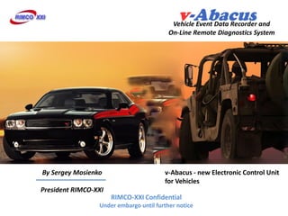 Vehicle Event Data Recorder and
                                          On-Line Remote Diagnostics System




By Sergey Mosienko                      v-Abacus - new Electronic Control Unit
                                        for Vehicles
President RIMCO-XXI
                      RIMCO-XXI Confidential
                 Under embargo until further notice
 