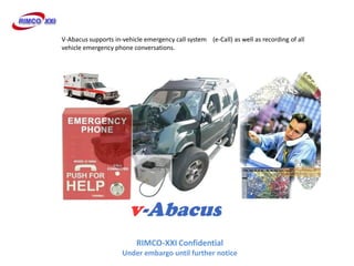 V-Abacus supports in-vehicle emergency call system (e-Call) as well as recording of all
vehicle emergency phone conversations.




                          RIMCO-XXI Confidential
                     Under embargo until further notice
 