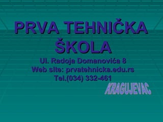PRVA TEHNIPRVA TEHNIČČKAKA
ŠŠKOLAKOLA
Ul. Radoja Domanovića 8Ul. Radoja Domanovića 8
Web site: prvatehnicka.edu.rsWeb site: prvatehnicka.edu.rs
Tel.(034) 332-461Tel.(034) 332-461
 