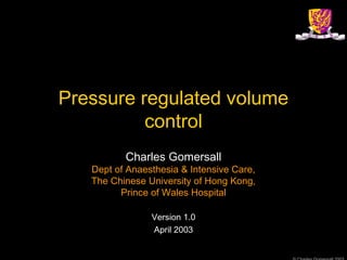 Pressure regulated volume
control
Charles Gomersall
Dept of Anaesthesia & Intensive Care,
The Chinese University of Hong Kong,
Prince of Wales Hospital
Version 1.0
April 2003
 