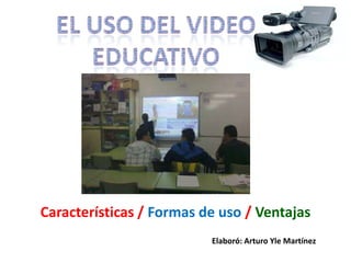 El uso del Video Educativo Características / Formas de uso / Ventajas Elaboró: Arturo Yle Martínez 