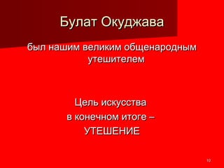 1010
Булат ОкуджаваБулат Окуджава
был нашим великим общенароднымбыл нашим великим общенародным
утешителемутешителем
Цель искусстваЦель искусства
в конечном итоге –в конечном итоге –
УТЕШЕНИЕУТЕШЕНИЕ
 