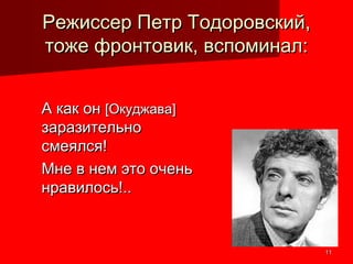 1111
Режиссер Петр Тодоровский,Режиссер Петр Тодоровский,
тоже фронтовик, вспоминал:тоже фронтовик, вспоминал:
А как онА как он [[ОкуджаваОкуджава]]
заразительнозаразительно
смеялся!смеялся!
Мне в нем это оченьМне в нем это очень
нравилось!..нравилось!..
 