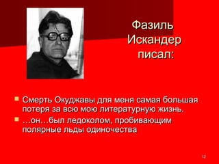 1212
ФазильФазиль
ИскандерИскандер
писал:писал:
 Смерть Окуджавы для меня самая большаяСмерть Окуджавы для меня самая большая
потеря за всю мою литературную жизнь.потеря за всю мою литературную жизнь.
 ……он…был ледоколом, пробивающимон…был ледоколом, пробивающим
полярные льды одиночестваполярные льды одиночества
 