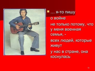 1515
 …… я-то пишуя-то пишу
о войнео войне
не только потому, чтоне только потому, что
у меня военнаяу меня военная
семья, -семья, -
всех людей, которыевсех людей, которые
живутживут
у нас в стране, онау нас в стране, она
коснуласькоснулась
 