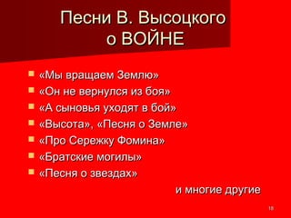1818
Песни В. ВысоцкогоПесни В. Высоцкого
о ВОЙНЕо ВОЙНЕ
 «Мы вращаем Землю»«Мы вращаем Землю»
 «Он не вернулся из боя»«Он не вернулся из боя»
 «А сыновья уходят в бой»«А сыновья уходят в бой»
 «Высота», «Песня о Земле»«Высота», «Песня о Земле»
 «Про Сережку Фомина»«Про Сережку Фомина»
 «Братские могилы»«Братские могилы»
 «Песня о звездах»«Песня о звездах»
и многие другиеи многие другие
 
