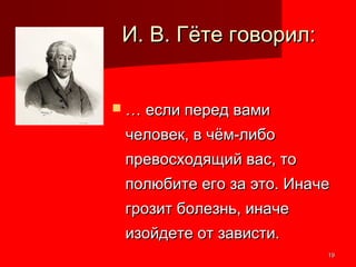 1919
И. В. Гёте говорил:И. В. Гёте говорил:
 …… если перед вамиесли перед вами
человек, в чём-либочеловек, в чём-либо
превосходящий вас, топревосходящий вас, то
полюбите его за это. Иначеполюбите его за это. Иначе
грозит болезнь, иначегрозит болезнь, иначе
изойдете от зависти.изойдете от зависти.
 