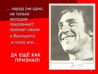 2222
…… народ (не одно,народ (не одно,
не тольконе только
молодоемолодое
поколение!)поколение!)
признал своимпризнал своим
и Высоцкого,и Высоцкого,
и голос его…и голос его…
ДА ЕЩЁ КАК
ПРИЗНАЛ!
 