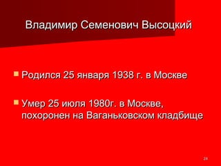 2424
Владимир Семенович ВысоцкийВладимир Семенович Высоцкий
 Родился 25 января 1938 г. в МосквеРодился 25 января 1938 г. в Москве
 Умер 25 июля 1980г. в Москве,Умер 25 июля 1980г. в Москве,
похоронен на Ваганьковском кладбищепохоронен на Ваганьковском кладбище
 