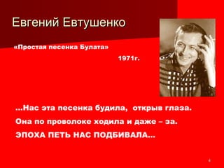 44
Евгений ЕвтушенкоЕвгений Евтушенко
«Простая песенка Булата»
1971г.
…Нас эта песенка будила, открыв глаза.
Она по проволоке ходила и даже – за.
ЭПОХА ПЕТЬ НАС ПОДБИВАЛА…
 