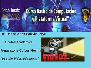 Lic. Denise Arlen GalavízLeyva      Unidad Académica  Preparatoria CULos Mochis “Uso del Video Educativo” 
