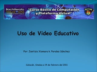 Uso de Video Educativo Por: Janitzio Xiomara k. Perales Sánchez Culiacán, Sinaloa a 14 de febrero del 2011 