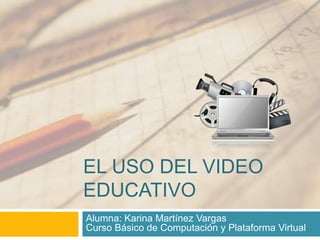 El Uso del video educativo Alumna: Karina Martínez VargasCursoBásico de Computación y Plataforma Virtual 
