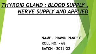 THYROID GLAND : BLOOD SUPPLY ,
NERVE SUPPLY AND APPLIED
NAME – PRAVIN PANDEY
ROLL NO. – 68
BATCH – 2021-22
 