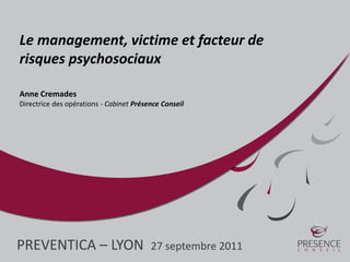 PREVENTICA – LYON 27 septembre 2011
Le management, victime et facteur de
risques psychosociaux
Anne Cremades
Directrice des opérations - Cabinet Présence Conseil
 