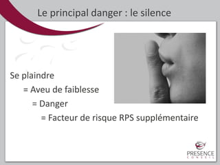 Se plaindre
= Aveu de faiblesse
= Danger
= Facteur de risque RPS supplémentaire
Le principal danger : le silence
 