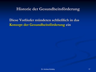 Historie der Gesundheitsförderung
Diese Vorläufer mündeten schließlich in das
Konzept der Gesundheitsförderung ein
Dr. Andrea Kdolsky 17
 