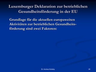 Luxemburger Deklaration zur betrieblichen
Gesundheitsförderung in der EU
Grundlage für die aktuellen europaweiten
Aktivitäten zur betrieblichen Gesundheits-
förderung sind zwei Faktoren:
Dr. Andrea Kdolsky 28
 