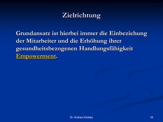 Zielrichtung
Grundansatz ist hierbei immer die Einbeziehung
der Mitarbeiter und die Erhöhung ihrer
gesundheitsbezogenen Handlungsfähigkeit
Empowerment.
Dr. Andrea Kdolsky 34
 