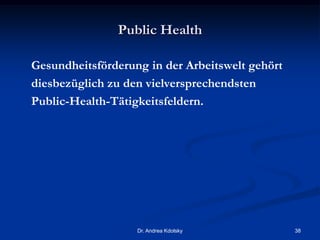 Public Health
Gesundheitsförderung in der Arbeitswelt gehört
diesbezüglich zu den vielversprechendsten
Public-Health-Tätigkeitsfeldern.
Dr. Andrea Kdolsky 38
 