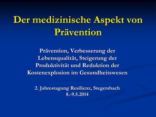 Der medizinische Aspekt von
Prävention
Prävention, Verbesserung der
Lebensqualität, Steigerung der
Produktivität und Reduktion der
Kostenexplosion im Gesundheitswesen
2. Jahrestagung Resilienz, Stegersbach
8.-9.5.2014
 