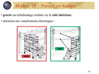 107
Module 10 : Travail en hauteur
• gravir un échafaudage roulant via le côté intérieur;
• attention aux canalisations électriques :
 