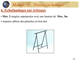108
Module 10 : Travail en hauteur
6. Echafaudages sur tréteaux
• Max. 2 rangées superposées avec une hauteur de Max. 3m
• toujours utiliser des planches en bon état
 