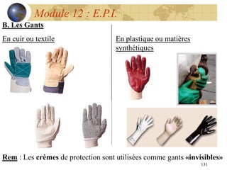 131
Module 12 : E.P.I.
B. Les Gants
En cuir ou textile En plastique ou matières
synthétiques
Rem : Les crèmes de protection sont utilisées comme gants «invisibles»
 