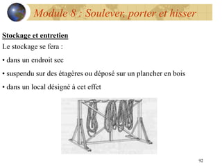 92
Module 8 : Soulever, porter et hisser
Stockage et entretien
Le stockage se fera :
• dans un endroit sec
• suspendu sur des étagères ou déposé sur un plancher en bois
• dans un local désigné à cet effet
 
