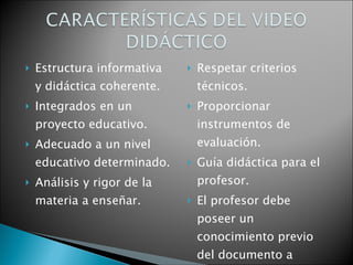 Estructura informativa y didáctica coherente. Integrados en un proyecto educativo. Adecuado a un nivel educativo determinado. Análisis y rigor de la materia a enseñar. Respetar criterios técnicos. Proporcionar instrumentos de evaluación. Guía didáctica para el profesor. El profesor debe poseer un conocimiento previo del documento a utilizar. 